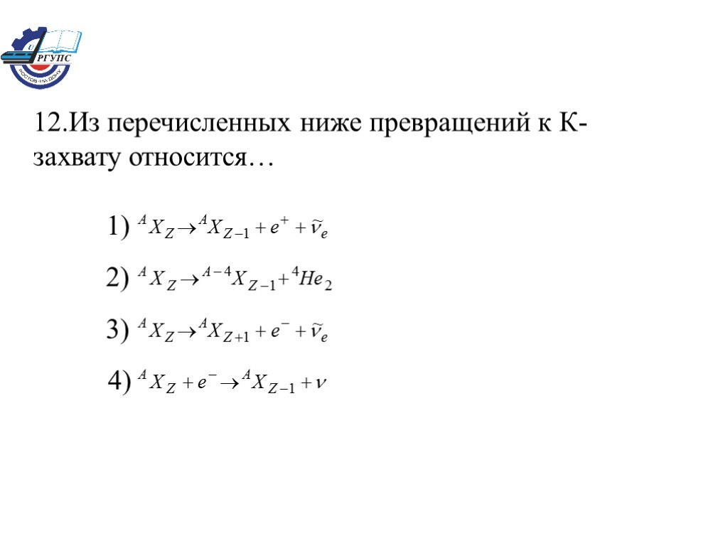 12.Из перечисленных ниже превращений к К-захвату относится… 1) 2) 3) 4)